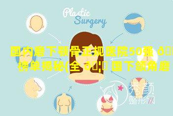 国内磨下颚骨正规医院50强 💮 榜单揭秘(全 🦈 国下颌角磨骨最好的医生)